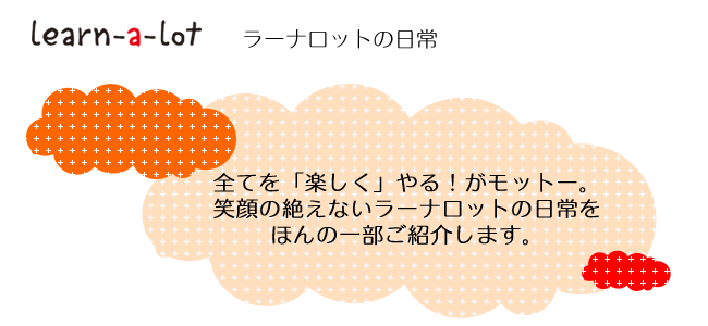 全てを「楽しく」やる！がモットー。笑顔の絶えないラーナロットの日常をほんの一部ご紹介します。